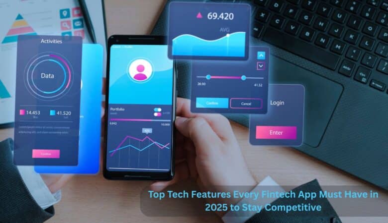 Top Tech Features Every Fintech App Must Have in 2025 to Stay Competitive