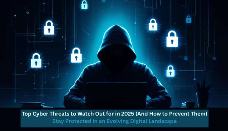 Top Cyber Threats to Watch Out for in 2025 (And How to Prevent Them) Stay Protected in an Evolving Digital Landscape