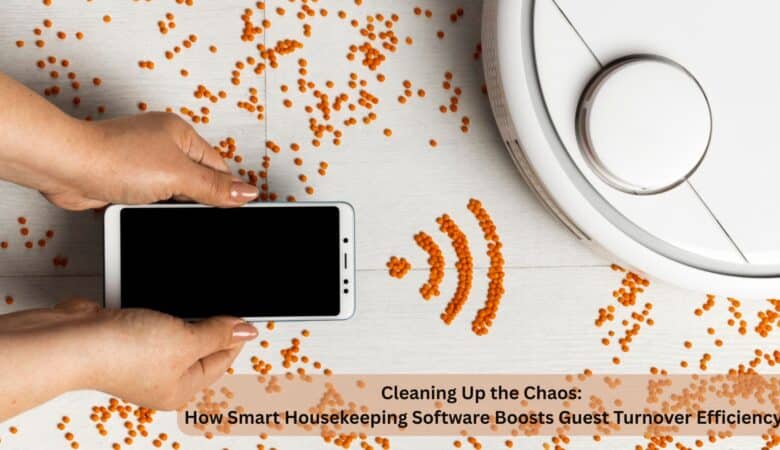 Cleaning Up the Chaos: How Smart Housekeeping Software Boosts Guest Turnover Efficiency